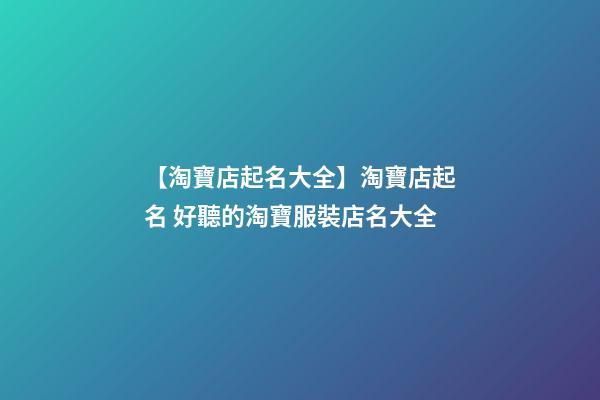 【淘寶店起名大全】淘寶店起名 好聽的淘寶服裝店名大全-第1張-店鋪起名-玄機(jī)派